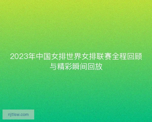 2023年中国女排世界女排联赛全程回顾与精彩瞬间回放