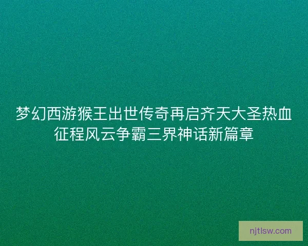 梦幻西游猴王出世传奇再启齐天大圣热血征程风云争霸三界神话新篇章