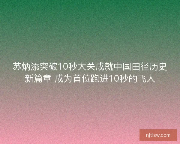 苏炳添突破10秒大关成就中国田径历史新篇章 成为首位跑进10秒的飞人