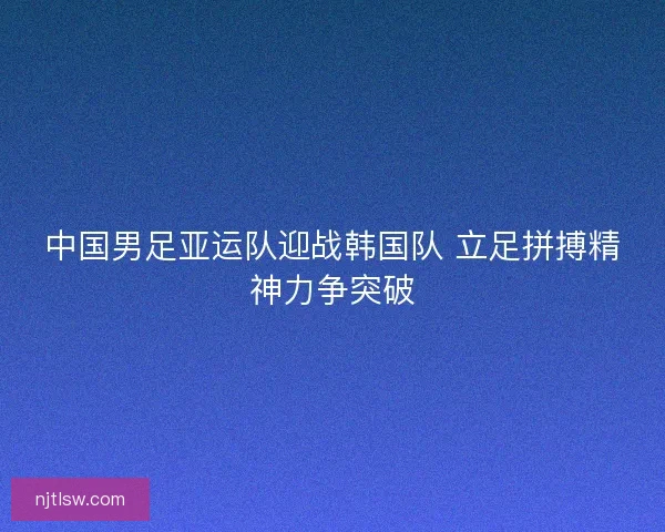 中国男足亚运队迎战韩国队 立足拼搏精神力争突破