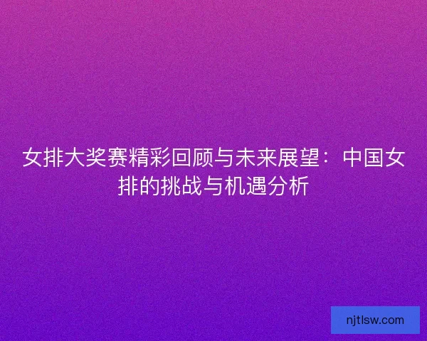 女排大奖赛精彩回顾与未来展望：中国女排的挑战与机遇分析
