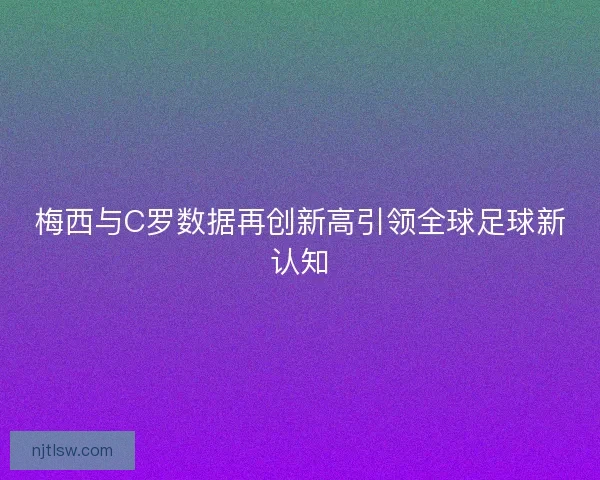 梅西与C罗数据再创新高引领全球足球新认知