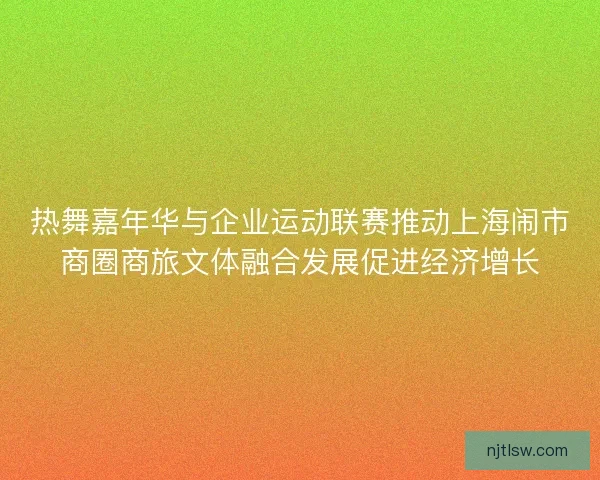 热舞嘉年华与企业运动联赛推动上海闹市商圈商旅文体融合发展促进经济增长