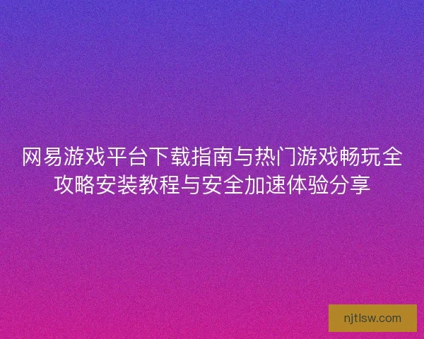 网易游戏平台下载指南与热门游戏畅玩全攻略安装教程与安全加速体验分享