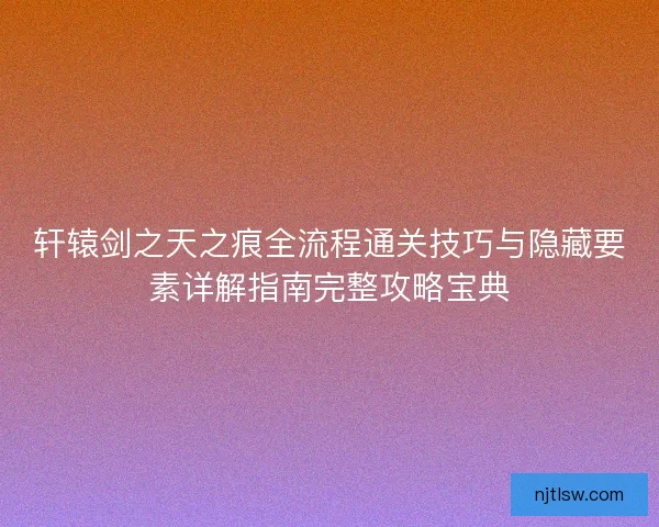 轩辕剑之天之痕全流程通关技巧与隐藏要素详解指南完整攻略宝典