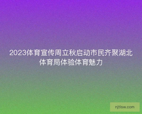 2023体育宣传周立秋启动市民齐聚湖北体育局体验体育魅力