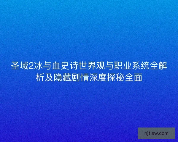 圣域2冰与血史诗世界观与职业系统全解析及隐藏剧情深度探秘全面