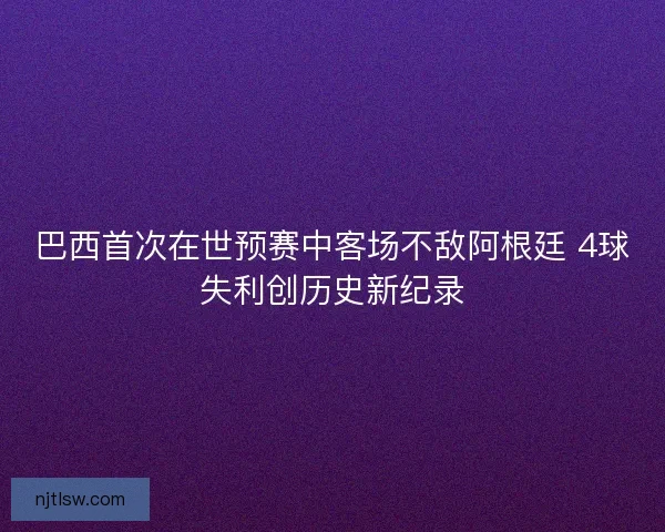 巴西首次在世预赛中客场不敌阿根廷 4球失利创历史新纪录