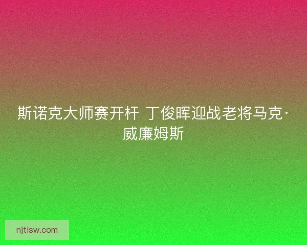 斯诺克大师赛开杆 丁俊晖迎战老将马克·威廉姆斯