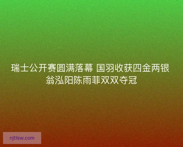 瑞士公开赛圆满落幕 国羽收获四金两银 翁泓阳陈雨菲双双夺冠