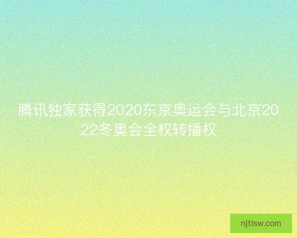腾讯独家获得2020东京奥运会与北京2022冬奥会全权转播权