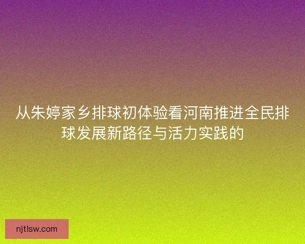 从朱婷家乡排球初体验看河南推进全民排球发展新路径与活力实践的