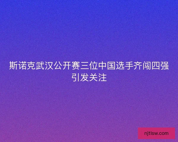 斯诺克武汉公开赛三位中国选手齐闯四强引发关注
