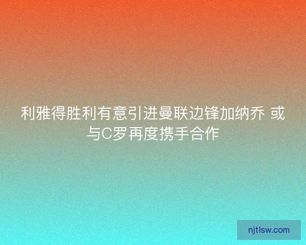 利雅得胜利有意引进曼联边锋加纳乔 或与C罗再度携手合作 利雅得胜利有意引进曼联边锋加纳乔 或与C罗再度携手合作