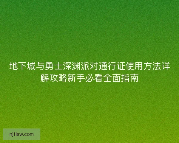 地下城与勇士深渊派对通行证使用方法详解攻略新手必看全面指南 地下城与勇士深渊派对通行证使用方法详解攻略新手必看全面指南