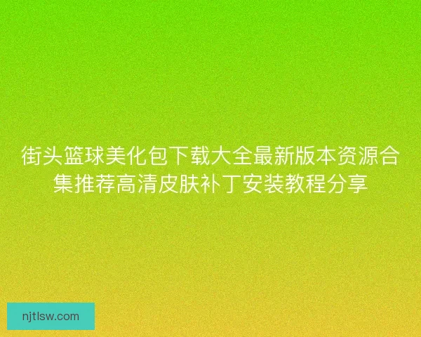 街头篮球美化包下载大全最新版本资源合集推荐高清皮肤补丁安装教程分享 街头篮球美化包下载大全最新版本资源合集推荐高清皮肤补丁安装教程分享