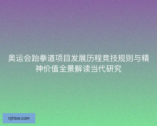 奥运会跆拳道项目发展历程竞技规则与精神价值全景解读当代研究