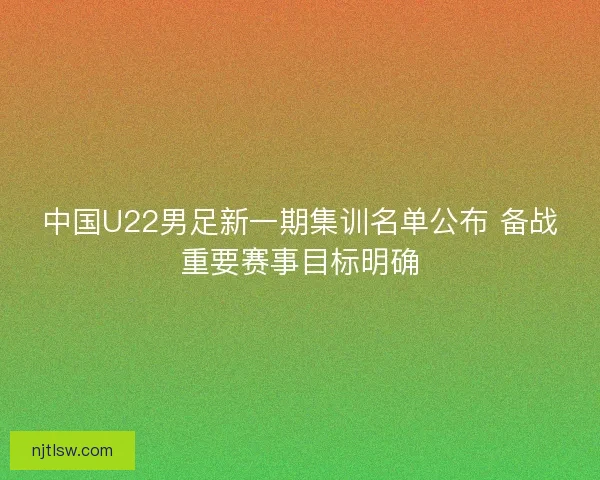 中国U22男足新一期集训名单公布 备战重要赛事目标明确