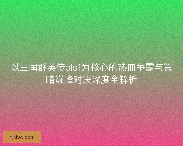 以三国群英传olsf为核心的热血争霸与策略巅峰对决深度全解析