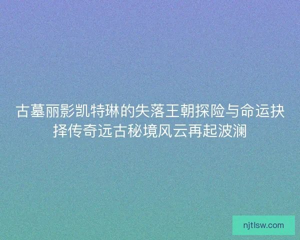 古墓丽影凯特琳的失落王朝探险与命运抉择传奇远古秘境风云再起波澜 古墓丽影凯特琳的失落王朝探险与命运抉择传奇远古秘境风云再起波澜