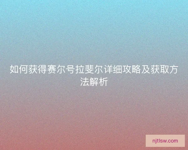 如何获得赛尔号拉斐尔详细攻略及获取方法解析