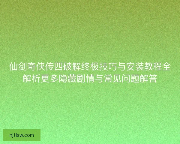 仙剑奇侠传四破解终极技巧与安装教程全解析更多隐藏剧情与常见问题解答 仙剑奇侠传四破解终极技巧与安装教程全解析更多隐藏剧情与常见问题解答