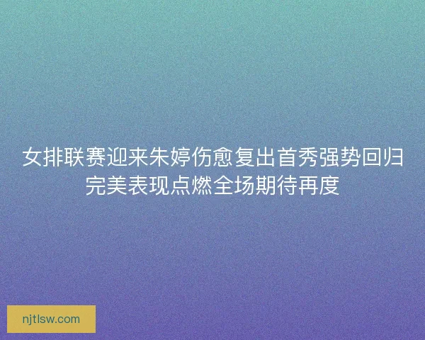 女排联赛迎来朱婷伤愈复出首秀强势回归完美表现点燃全场期待再度