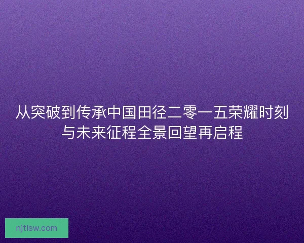 从突破到传承中国田径二零一五荣耀时刻与未来征程全景回望再启程