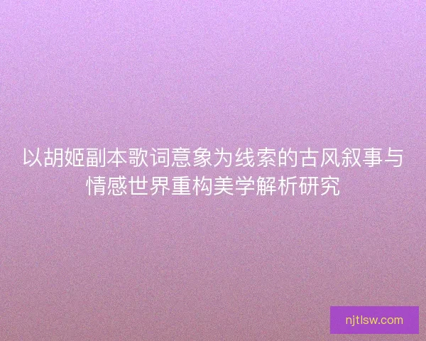以胡姬副本歌词意象为线索的古风叙事与情感世界重构美学解析研究