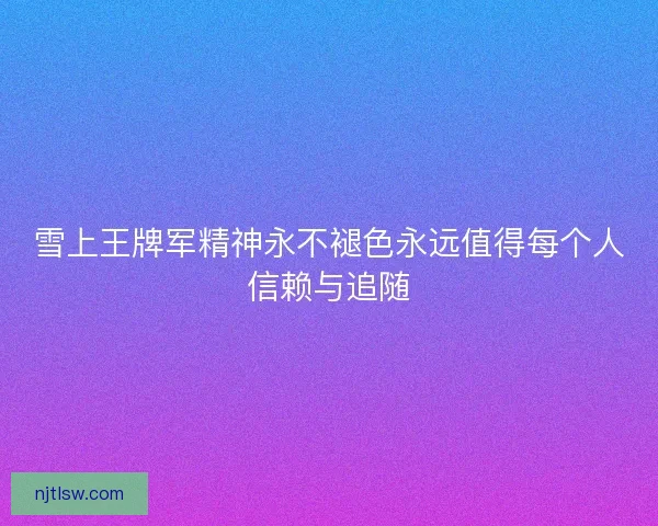 雪上王牌军精神永不褪色永远值得每个人信赖与追随 雪上王牌军精神永不褪色永远值得每个人信赖与追随