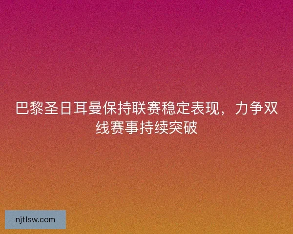 巴黎圣日耳曼保持联赛稳定表现，力争双线赛事持续突破